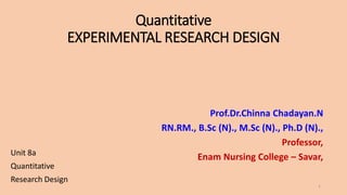 Quantitative
EXPERIMENTAL RESEARCH DESIGN
Unit 8a
Quantitative
Research Design
Prof.Dr.Chinna Chadayan.N
RN.RM., B.Sc (N)., M.Sc (N)., Ph.D (N).,
Professor,
Enam Nursing College – Savar,
1
 