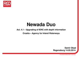 Newada Duo
Act. 4.1 – Upgrading of IENC with depth information
Croatia – Agency for Inland Waterways
Damir Obad
Regensburg 14.05.2014.
 