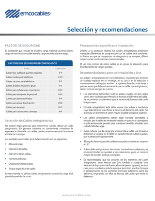 www.emcocables.com
FACTOR DE SEGURIDAD
Es la relación que resulta de dividir la carga máxima (asumida como
cargaderotura)deuncableentrelacargaestablecidadetrabajo.
Precauciones específicas e instalación:
Debido a su particular diseño, los cables antigiratorios presentan
marcadas diferencias en comparación con los cables de 6 cordones.
La forma en que se comportan, se desgastan y se rompen, difiere
respectoalasconstruccionesconvencionales.
El uso más común de estos cables es en grúas de elevación para
levantamientodecargasguiadas.
Recomendaciones para su Instalación y Uso
Los cables antigiratorios son muy delicados y requieren por lo tanto
un cuidado especial en su montaje, en su uso y en la selección y
mantenimiento del equipo auxiliar. La siguiente lista de condiciones y
precaucionesquedebenobservarsealusaruncabletipoantigiratorio,
debentenersesiempreencuenta:
•	 Los diámetros del tambor o de las poleas usados con los cables
18x7 o 19x7 nodebenserinferioresa40 veceseldiámetrodelcable.
Se recomienda un diámetro igual a 54 veces el diámetro del cable
oalgomayor.
•	 El cable antigiratorio 8x19 debe usarse con poleas o tambores
cuyo diámetro no sea inferior a 25 veces el diámetro del cable. Se
aconsejaundiámetro 36 vecesmayoralcableounpocosuperior.
•	 Los cables antigiratorios deben estar siempre sometidos a
tensión, por lo tanto es necesario instalar un gancho o contrapeso
lo suficientemente pesado para mantener tendido el cables aún
cuándofaltelacarga.
•	 Debe evitarse que la carga gire y transmita al cable una torsión o
distorsión o causará en el cable los característicos bulbos o jaulas,
quelodestruyenrápidamente.
•	 Elángulodeemboquedelcableenunapoleanodebesersuperior
a 1,5°.
•	 Si los cables antigiratorios han de ser montados en polipastos, es
prudente limitar los ramales a dos solamente, pues un número
mayorderamalesexcluyesuempleo.
•	 Es recomendable que los amarres de los extremos del cable
antigiratorio sean hechos con Cinc fundido o cualquier otra
aleacióndebajopuntodefusión;elusodeperros(grapas),eneste
caso, no es una buena práctica porque permiten, con los choques
el deslizamiento de los cordones (torones) exteriores sobre los
del alma, originando con ellos las hernias del cable y por ende su
deterioro.
FACTORES DESEGURIDAD RECOMENDADOS
Sector Construcción
Cablesfijos.Cables de puentes colgantes 3-4
Cablescarriles para teleféricos 3.5-5
Cablestractores para teleféricos 5-7
Cablesdelabor, elevación y grúas 5-9
Cablespara instalaciones importantes 8-12
Cablespara transporte depersonal 8-12
Cablespara planos inclinados 5-8
Cablespara pozos deextracción 8-12
Cablespara ascensor 8-17
Cablespara cabrestantes y trenajes 4-8
Selección de Cables Antigiratorios
No existen reglas precisas para determinar cuándo utilizar un cable
antigiratorio. En primera instancia es conveniente considerar la
experiencia obtenida con cables usados anteriormente en la misma
instalaciónoequipo.
Lasvariablesqueincidenenladeterminaciónson lassiguientes:
•	 Alturadeizaje. 
•	 Diámetrodelcable.
•	 Diámetrodelaspoleas.
•	 Númerodelíneas.
•	 Disposicióndelaspoleas. 
•	 Torqueespecíficodelcable.
Se recomienda no utilizar cables antigiratorios cuando la carga está
guiada(impedidaderotar).
Selección y recomendaciones
 