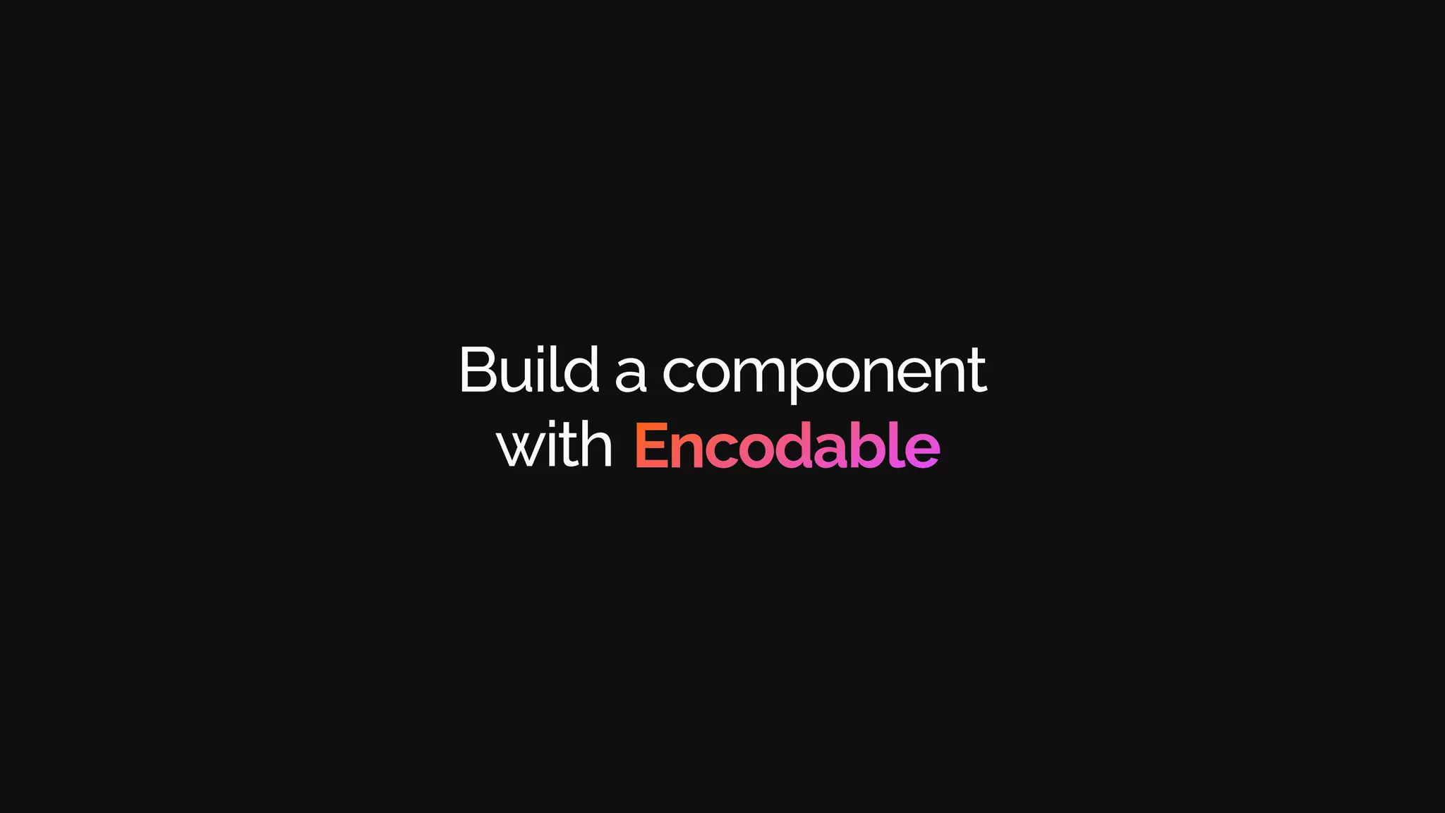 Build a component
with .
Encodable
 