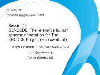 Session12
GENCODE: The reference human
genome annotation for The
ENCODE Project (Harrow et. al)
発表者：⼤大野健太（Preferred Infrastructure）
oono@preferred.jp
Twitter:@delta2323_
2012/09/29
ENCODE勉強会@東⼤大柏キャンパス
 
