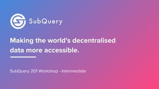 Making the world’s decentralised
data more accessible.
SubQuery 201 Workshop - Intermediate
1
 
