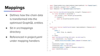 Mappings
● Deﬁnes how the chain data
is transformed into the
optimised GraphQL entities
● Sit in src/mappings
directory
● Referenced in project.yaml
under mapping handlers
 