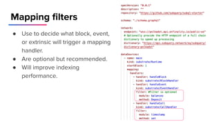 Mapping ﬁlters
● Use to decide what block, event,
or extrinsic will trigger a mapping
handler.
● Are optional but recommended.
● Will improve indexing
performance.
 