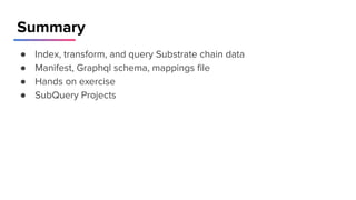 Summary
● Index, transform, and query Substrate chain data
● Manifest, Graphql schema, mappings ﬁle
● Hands on exercise
● SubQuery Projects
 