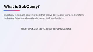 SubQuery is an open source project that allows developers to index, transform,
and query Substrate chain data to power their applications.
Think of it like the Google for blockchain
What is SubQuery?
 