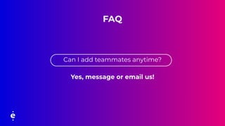 FAQ
Can I add teammates anytime?
Yes, message or email us!
 