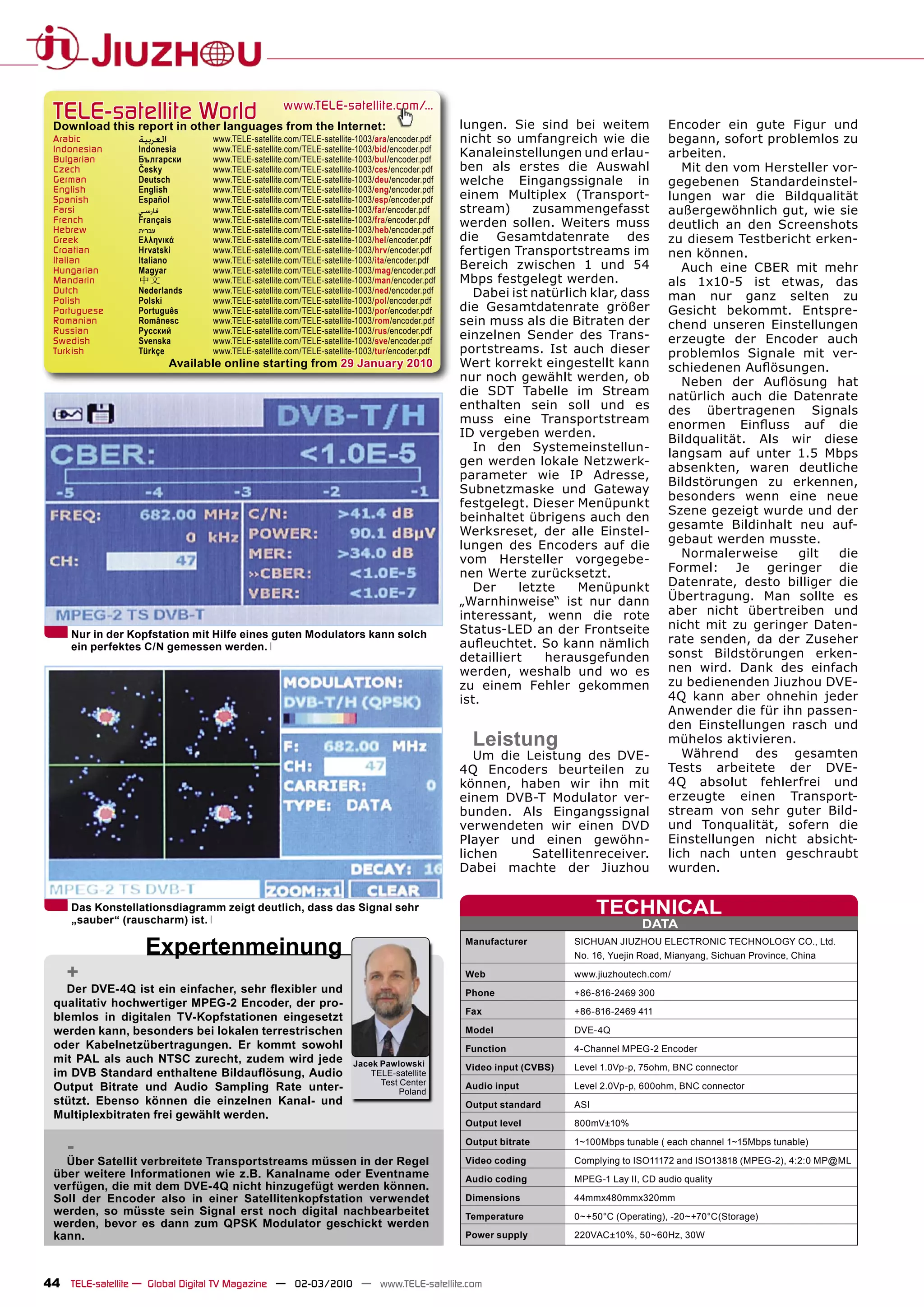 TELE-satellite World                                www.TELE-satellite.com/...
 Download this report in other languages from the Internet:                                     lungen. Sie sind bei weitem               Encoder ein gute Figur und
 Arabic           ‫ﺍﻟﻌﺮﺑﻴﺔ‬          www.TELE-satellite.com/TELE-satellite-1003/ara/encoder.pdf   nicht so umfangreich wie die              begann, sofort problemlos zu
 Indonesian       Indonesia        www.TELE-satellite.com/TELE-satellite-1003/bid/encoder.pdf   Kanaleinstellungen und erlau-
 Bulgarian        Български        www.TELE-satellite.com/TELE-satellite-1003/bul/encoder.pdf
                                                                                                                                          arbeiten.
 Czech            Česky            www.TELE-satellite.com/TELE-satellite-1003/ces/encoder.pdf   ben als erstes die Auswahl                   Mit den vom Hersteller vor-
 German           Deutsch          www.TELE-satellite.com/TELE-satellite-1003/deu/encoder.pdf   welche Eingangssignale in                 gegebenen Standardeinstel-
 English          English          www.TELE-satellite.com/TELE-satellite-1003/eng/encoder.pdf
 Spanish          Español          www.TELE-satellite.com/TELE-satellite-1003/esp/encoder.pdf   einem Multiplex (Transport-               lungen war die Bildqualität
 Farsi            ‫ﻓﺎﺭﺳﻲ‬            www.TELE-satellite.com/TELE-satellite-1003/far/encoder.pdf   stream)     zusammengefasst               außergewöhnlich gut, wie sie
 French           Français         www.TELE-satellite.com/TELE-satellite-1003/fra/encoder.pdf   werden sollen. Weiters muss
 Hebrew           ‫עברית‬            www.TELE-satellite.com/TELE-satellite-1003/heb/encoder.pdf                                             deutlich an den Screenshots
 Greek            Ελληνικά         www.TELE-satellite.com/TELE-satellite-1003/hel/encoder.pdf   die Gesamtdatenrate des                   zu diesem Testbericht erken-
 Croatian         Hrvatski         www.TELE-satellite.com/TELE-satellite-1003/hrv/encoder.pdf   fertigen Transportstreams im              nen können.
 Italian          Italiano         www.TELE-satellite.com/TELE-satellite-1003/ita/encoder.pdf
 Hungarian        Magyar           www.TELE-satellite.com/TELE-satellite-1003/mag/encoder.pdf   Bereich zwischen 1 und 54                    Auch eine CBER mit mehr
 Mandarin         中文               www.TELE-satellite.com/TELE-satellite-1003/man/encoder.pdf   Mbps festgelegt werden.                   als 1x10-5 ist etwas, das
 Dutch            Nederlands       www.TELE-satellite.com/TELE-satellite-1003/ned/encoder.pdf     Dabei ist natürlich klar, dass
 Polish           Polski           www.TELE-satellite.com/TELE-satellite-1003/pol/encoder.pdf                                             man nur ganz selten zu
 Portuguese       Português        www.TELE-satellite.com/TELE-satellite-1003/por/encoder.pdf   die Gesamtdatenrate größer                Gesicht bekommt. Entspre-
 Romanian         Românesc         www.TELE-satellite.com/TELE-satellite-1003/rom/encoder.pdf   sein muss als die Bitraten der            chend unseren Einstellungen
 Russian          Русский          www.TELE-satellite.com/TELE-satellite-1003/rus/encoder.pdf
 Swedish          Svenska          www.TELE-satellite.com/TELE-satellite-1003/sve/encoder.pdf
                                                                                                einzelnen Sender des Trans-               erzeugte der Encoder auch
 Turkish          Türkçe           www.TELE-satellite.com/TELE-satellite-1003/tur/encoder.pdf   portstreams. Ist auch dieser              problemlos Signale mit ver-
                            Available online starting from 29 January 2010                      Wert korrekt eingestellt kann             schiedenen Auﬂösungen.
                                                                                                nur noch gewählt werden, ob                  Neben der Auﬂösung hat
                                                                                                die SDT Tabelle im Stream                 natürlich auch die Datenrate
                                                                                                enthalten sein soll und es                des übertragenen Signals
                                                                                                muss eine Transportstream                 enormen Einﬂuss auf die
                                                                                                ID vergeben werden.                       Bildqualität. Als wir diese
                                                                                                  In den Systemeinstellun-                langsam auf unter 1.5 Mbps
                                                                                                gen werden lokale Netzwerk-
                                                                                                                                          absenkten, waren deutliche
                                                                                                parameter wie IP Adresse,
                                                                                                                                          Bildstörungen zu erkennen,
                                                                                                Subnetzmaske und Gateway
                                                                                                                                          besonders wenn eine neue
                                                                                                festgelegt. Dieser Menüpunkt
                                                                                                                                          Szene gezeigt wurde und der
                                                                                                beinhaltet übrigens auch den
                                                                                                                                          gesamte Bildinhalt neu auf-
                                                                                                Werksreset, der alle Einstel-
                                                                                                lungen des Encoders auf die               gebaut werden musste.
                                                                                                vom Hersteller vorgegebe-                    Normalerweise    gilt   die
                                                                                                nen Werte zurücksetzt.                    Formel: Je geringer die
                                                                                                  Der     letzte    Menüpunkt             Datenrate, desto billiger die
                                                                                                „Warnhinweise“ ist nur dann               Übertragung. Man sollte es
                                                                                                interessant, wenn die rote                aber nicht übertreiben und
                                                                                                Status-LED an der Frontseite              nicht mit zu geringer Daten-
     Nur in der Kopfstation mit Hilfe eines guten Modulators kann solch                                                                   rate senden, da der Zuseher
     ein perfektes C/N gemessen werden.                                                         auﬂeuchtet. So kann nämlich
                                                                                                detailliert   herausgefunden              sonst Bildstörungen erken-
                                                                                                werden, weshalb und wo es                 nen wird. Dank des einfach
                                                                                                zu einem Fehler gekommen                  zu bedienenden Jiuzhou DVE-
                                                                                                ist.                                      4Q kann aber ohnehin jeder
                                                                                                                                          Anwender die für ihn passen-
                                                                                                                                          den Einstellungen rasch und
                                                                                                  Leistung                                mühelos aktivieren.
                                                                                                   Um die Leistung des DVE-                  Während des gesamten
                                                                                                4Q Encoders beurteilen zu                 Tests arbeitete der DVE-
                                                                                                können, haben wir ihn mit                 4Q absolut fehlerfrei und
                                                                                                einem DVB-T Modulator ver-                erzeugte einen Transport-
                                                                                                bunden. Als Eingangssignal                stream von sehr guter Bild-
                                                                                                verwendeten wir einen DVD                 und Tonqualität, sofern die
                                                                                                Player und einen gewöhn-                  Einstellungen nicht absicht-
                                                                                                lichen     Satellitenreceiver.            lich nach unten geschraubt
                                                                                                Dabei machte der Jiuzhou                  wurden.


     Das Konstellationsdiagramm zeigt deutlich, dass das Signal sehr
     „sauber“ (rauscharm) ist.
                                                                                                                           TECHNICAL
                                                                                                                                    DATA

                   Expertenmeinung                                                              Manufacturer         SICHUAN JIUZHOU ELECTRONIC TECHNOLOGY CO., Ltd.
                                                                                                                     No. 16, Yuejin Road, Mianyang, Sichuan Province, China

    +                                                                                           Web                  www.jiuzhoutech.com/
   Der DVE-4Q ist ein einfacher, sehr ﬂexibler und                                              Phone                +86-816-2469 300
 qualitativ hochwertiger MPEG-2 Encoder, der pro-
                                                                                                Fax                  +86-816-2469 411
 blemlos in digitalen TV-Kopfstationen eingesetzt
 werden kann, besonders bei lokalen terrestrischen                                              Model                DVE-4Q
 oder Kabelnetzübertragungen. Er kommt sowohl                                                   Function             4-Channel MPEG-2 Encoder
 mit PAL als auch NTSC zurecht, zudem wird jede                        Jacek Pawlowski          Video input (CVBS)   Level 1.0Vp-p, 75ohm, BNC connector
 im DVB Standard enthaltene Bildauﬂösung, Audio                            TELE-satellite
                                                                             Test Center
 Output Bitrate und Audio Sampling Rate unter-                                    Poland
                                                                                                Audio input          Level 2.0Vp-p, 600ohm, BNC connector
 stützt. Ebenso können die einzelnen Kanal- und                                                 Output standard      ASI
 Multiplexbitraten frei gewählt werden.
                                                                                                Output level         800mV±10%

    -                                                                                           Output bitrate       1~100Mbps tunable ( each channel 1~15Mbps tunable)

   Über Satellit verbreitete Transportstreams müssen in der Regel                               Video coding         Complying to ISO11172 and ISO13818 (MPEG-2), 4:2:0 MP@ML
 über weitere Informationen wie z.B. Kanalname oder Eventname                                   Audio coding         MPEG-1 Lay II, CD audio quality
 verfügen, die mit dem DVE-4Q nicht hinzugefügt werden können.
 Soll der Encoder also in einer Satellitenkopfstation verwendet                                 Dimensions           44mmx480mmx320mm
 werden, so müsste sein Signal erst noch digital nachbearbeitet                                 Temperature          0~+50°C (Operating), -20~+70°C(Storage)
 werden, bevor es dann zum QPSK Modulator geschickt werden
 kann.                                                                                          Power supply         220VAC±10%, 50~60Hz, 30W




44 TELE-satellite — Global Digital TV Magazine — 02-03/2010 — www.TELE-satellite.com
 