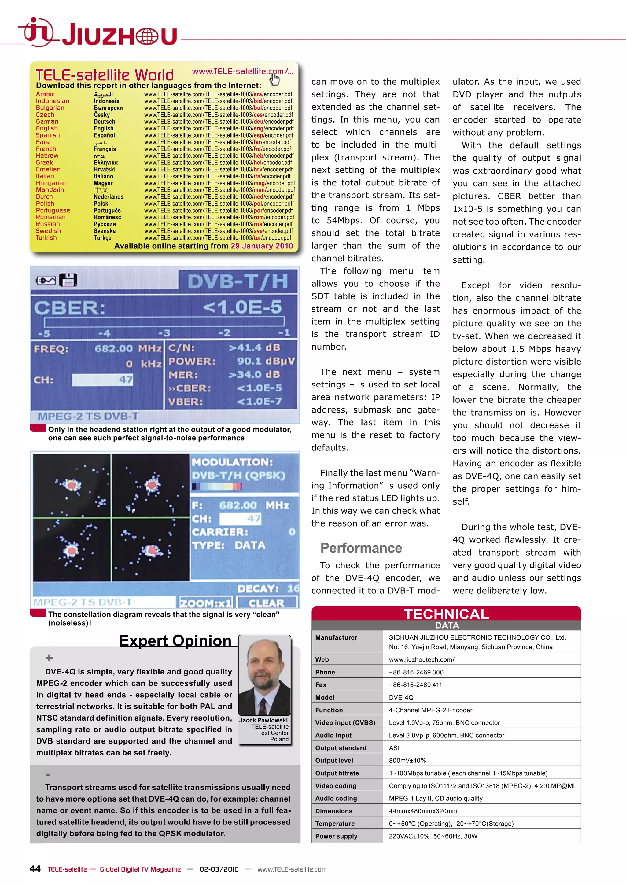 TELE-satellite World                                www.TELE-satellite.com/...
 Download this report in other languages from the Internet:                                     can move on to the multiplex                ulator. As the input, we used
 Arabic           ‫ﺍﻟﻌﺮﺑﻴﺔ‬          www.TELE-satellite.com/TELE-satellite-1003/ara/encoder.pdf   settings. They are not that                 DVD player and the outputs
 Indonesian       Indonesia        www.TELE-satellite.com/TELE-satellite-1003/bid/encoder.pdf
 Bulgarian        Български        www.TELE-satellite.com/TELE-satellite-1003/bul/encoder.pdf   extended as the channel set-                of    satellite     receivers.     The
 Czech            Česky            www.TELE-satellite.com/TELE-satellite-1003/ces/encoder.pdf
 German           Deutsch          www.TELE-satellite.com/TELE-satellite-1003/deu/encoder.pdf   tings. In this menu, you can                encoder started to operate
 English          English          www.TELE-satellite.com/TELE-satellite-1003/eng/encoder.pdf
 Spanish          Español          www.TELE-satellite.com/TELE-satellite-1003/esp/encoder.pdf   select     which     channels      are      without any problem.
 Farsi            ‫ﻓﺎﺭﺳﻲ‬            www.TELE-satellite.com/TELE-satellite-1003/far/encoder.pdf
 French           Français         www.TELE-satellite.com/TELE-satellite-1003/fra/encoder.pdf
                                                                                                to be included in the multi-                     With the default settings
 Hebrew           ‫עברית‬            www.TELE-satellite.com/TELE-satellite-1003/heb/encoder.pdf   plex (transport stream). The                the quality of output signal
 Greek            Ελληνικά         www.TELE-satellite.com/TELE-satellite-1003/hel/encoder.pdf
 Croatian         Hrvatski         www.TELE-satellite.com/TELE-satellite-1003/hrv/encoder.pdf   next setting of the multiplex               was extraordinary good what
 Italian          Italiano         www.TELE-satellite.com/TELE-satellite-1003/ita/encoder.pdf
 Hungarian        Magyar           www.TELE-satellite.com/TELE-satellite-1003/mag/encoder.pdf   is the total output bitrate of              you can see in the attached
 Mandarin         中文               www.TELE-satellite.com/TELE-satellite-1003/man/encoder.pdf
 Dutch            Nederlands       www.TELE-satellite.com/TELE-satellite-1003/ned/encoder.pdf   the transport stream. Its set-              pictures. CBER better than
 Polish           Polski           www.TELE-satellite.com/TELE-satellite-1003/pol/encoder.pdf
 Portuguese       Português        www.TELE-satellite.com/TELE-satellite-1003/por/encoder.pdf   ting range is from 1 Mbps                   1x10-5 is something you can
 Romanian         Românesc         www.TELE-satellite.com/TELE-satellite-1003/rom/encoder.pdf
 Russian          Русский          www.TELE-satellite.com/TELE-satellite-1003/rus/encoder.pdf   to 54Mbps. Of course, you                   not see too often. The encoder
 Swedish          Svenska          www.TELE-satellite.com/TELE-satellite-1003/sve/encoder.pdf   should set the total bitrate
 Turkish          Türkçe           www.TELE-satellite.com/TELE-satellite-1003/tur/encoder.pdf                                               created signal in various res-
                            Available online starting from 29 January 2010                      larger than the sum of the                  olutions in accordance to our
                                                                                                channel bitrates.                           setting.
                                                                                                  The following menu item
                                                                                                allows you to choose if the                      Except   for    video      resolu-
                                                                                                SDT table is included in the                tion, also the channel bitrate
                                                                                                stream or not and the last                  has enormous impact of the
                                                                                                item in the multiplex setting               picture quality we see on the
                                                                                                is the transport stream ID                  tv-set. When we decreased it
                                                                                                number.                                     below about 1.5 Mbps heavy
                                                                                                                                            picture distortion were visible
                                                                                                  The next menu – system                    especially during the change
                                                                                                settings – is used to set local             of a scene. Normally, the
                                                                                                area network parameters: IP                 lower the bitrate the cheaper
                                                                                                address, submask and gate-                  the transmission is. However
                                                                                                way. The last item in this                  you should not decrease it
     Only in the headend station right at the output of a good modulator,
     one can see such perfect signal-to-noise performance                                       menu is the reset to factory                too much because the view-
                                                                                                defaults.                                   ers will notice the distortions.
                                                                                                                                            Having an encoder as ﬂexible
                                                                                                  Finally the last menu “Warn-              as DVE-4Q, one can easily set
                                                                                                ing Information” is used only               the proper settings for him-
                                                                                                if the red status LED lights up.            self.
                                                                                                In this way we can check what
                                                                                                the reason of an error was.                      During the whole test, DVE-
                                                                                                                                            4Q worked ﬂawlessly. It cre-
                                                                                                  Performance                               ated transport stream with
                                                                                                  To check the performance                  very good quality digital video
                                                                                                of the DVE-4Q encoder, we                   and audio unless our settings
                                                                                                connected it to a DVB-T mod-                were deliberately low.

     The constellation diagram reveals that the signal is very “clean”
     (noiseless)
                                                                                                                             TECHNICAL
                                                                                                                                      DATA

                             Expert Opinion                                                     Manufacturer           SICHUAN JIUZHOU ELECTRONIC TECHNOLOGY CO., Ltd.
                                                                                                                       No. 16, Yuejin Road, Mianyang, Sichuan Province, China

    +                                                                                           Web                    www.jiuzhoutech.com/
    DVE-4Q is simple, very ﬂexible and good quality                                             Phone                  +86-816-2469 300
 MPEG-2 encoder which can be successfully used                                                  Fax                    +86-816-2469 411
 in digital tv head ends - especially local cable or                                            Model                  DVE-4Q
 terrestrial networks. It is suitable for both PAL and                                          Function               4-Channel MPEG-2 Encoder
 NTSC standard deﬁnition signals. Every resolution,                    Jacek Pawlowski          Video input (CVBS)     Level 1.0Vp-p, 75ohm, BNC connector
                                                                           TELE-satellite
 sampling rate or audio output bitrate speciﬁed in                           Test Center        Audio input            Level 2.0Vp-p, 600ohm, BNC connector
 DVB standard are supported and the channel and                                   Poland
                                                                                                Output standard        ASI
 multiplex bitrates can be set freely.
                                                                                                Output level           800mV±10%

    -                                                                                           Output bitrate         1~100Mbps tunable ( each channel 1~15Mbps tunable)

    Transport streams used for satellite transmissions usually need                             Video coding           Complying to ISO11172 and ISO13818 (MPEG-2), 4:2:0 MP@ML

 to have more options set that DVE-4Q can do, for example: channel                              Audio coding           MPEG-1 Lay II, CD audio quality
 name or event name. So if this encoder is to be used in a full fea-                            Dimensions             44mmx480mmx320mm
 tured satellite headend, its output would have to be still processed                           Temperature            0~+50°C (Operating), -20~+70°C(Storage)
 digitally before being fed to the QPSK modulator.                                              Power supply           220VAC±10%, 50~60Hz, 30W




44 TELE-satellite — Global Digital TV Magazine — 02-03/2010 — www.TELE-satellite.com
 