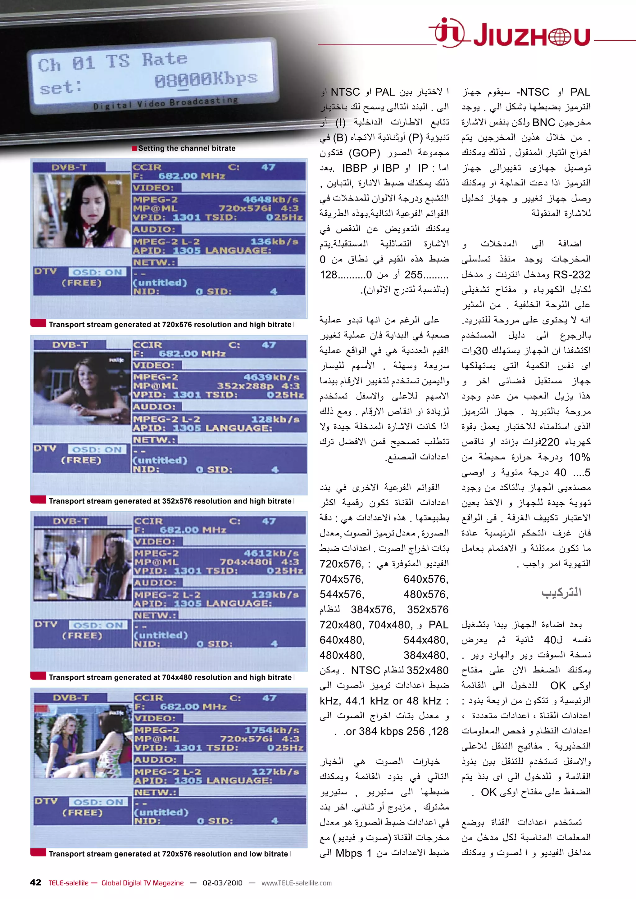 ‫ﺍ ﻻﺧﺗﻳﺎﺭ ﺑﻳﻥ ‪ PAL‬ﺍﻭ ‪ NTSC‬ﺍﻭ‬            ‫‪ PAL‬ﺍﻭ ‪ -NTSC‬ﺳﻳﻘﻭﻡ ﺟﻬﺎﺯ‬
                                                                                ‫ﺍﻟﻰ . ﺍﻟﺑﻧﺩ ﺍﻟﺗﺎﻟﻰ ﻳﺳﻣﺢ ﻟﻙ ﺑﺎﺧﺗﻳﺎﺭ‬     ‫ﺍﻟﺗﺭﻣﻳﺯ ﺑﺿﺑﻁﻬﺎ ﺑﺷﻛﻝ ﺍﻟﻲ . ﻳﻭﺟﺩ‬
                                                                                ‫ﺗﺗﺎﺑﻊ ﺍﻻﻁﺎ ﺭﺍﺕ ﺍﻟﺩﺍﺧﻠﻳﺔ )‪ (I‬ﺃﻭ‬         ‫ﻣﺧﺭﺟﻳﻥ ‪ BNC‬ﻭﻟﻛﻥ ﺑﻧﻔﺱ ﺍﻻﺷﺎﺭﺓ‬
                                                                                ‫ﺗﻧﺑﺅﻳﺔ )‪ (P‬ﺃﻭﺛﻧﺎﺋﻳﺔ ﺍﻻﺗﺟﺎﻩ )‪ (B‬ﻓﻲ‬      ‫. ﻣﻥ ﺧﻼﻝ ﻫﺫﻳﻥ ﺍﻟﻣﺧﺭﺟﻳﻥ ﻳﺗﻡ‬
                            ‫‪■ Setting the channel bitrate‬‬
                                                                                ‫ﻣﺟﻣﻭﻋﺔ ﺍﻟﺻﻭﺭ )‪ (GOP‬ﻓﺗﻛﻭﻥ‬               ‫ﺍﺧ ﺭﺍﺝ ﺍﻟﺗﻳﺎﺭ ﺍﻟﻣﻧﻘﻭﻝ . ﻟﺫﻟﻙ ﻳﻣﻛﻧﻙ‬
                                                                                ‫ﺍﻣﺎ : ‪ IP‬ﺍﻭ ‪ IBP‬ﺍﻭ ‪. IBBP‬ﺑﻌﺩ‬           ‫ﺗﻭﺻﻳﻝ ﺟﻬﺎﺯﻯ ﺗﻐﻳﻳ ﺭﺍﻟﻰ ﺟﻬﺎﺯ‬
                                                                                ‫ﺫﻟﻙ ﻳﻣﻛﻧﻙ ﺿﺑﻁ ﺍﻻﻧﺎﺭﺓ ,ﺍﻟﺗﺑﺎﻳﻥ ,‬        ‫ﺍﻟﺗﺭﻣﻳﺯ ﺍﺫﺍ ﺩﻋﺕ ﺍﻟﺣﺎﺟﺔ ﺍﻭ ﻳﻣﻛﻧﻙ‬
                                                                                ‫ﺍﻟﺗﺷﺑﻊ ﻭﺩﺭﺟﺔ ﺍﻻﻟﻭﺍﻥ ﻟﻠﻣﺩﺧﻼﺕ ﻓﻲ‬         ‫ﻭﺻﻝ ﺟﻬﺎﺯ ﺗﻐﻳﻳﺭ ﻭ ﺟﻬﺎﺯ ﺗﺣﻠﻳﻝ‬
                                                                                ‫ﺍﻟﻘﻭﺍﺋﻡ ﺍﻟﻔﺭﻋﻳﺔ ﺍﻟﺗﺎﻟﻳﺔ.ﺑﻬﺫﻩ ﺍﻟﻁﺭﻳﻘﺔ‬                    ‫ﻟﻼﺷﺎﺭﺓ ﺍﻟﻣﻧﻘﻭﻟﺔ‬
                                                                                ‫ﻳﻣﻛﻧﻙ ﺍﻟﺗﻌﻭﻳﺽ ﻋﻥ ﺍﻟﻧﻘﺹ ﻓﻲ‬
                                                                                ‫ﺍﻻﺷﺎﺭﺓ ﺍﻟﺗﻣﺎﺛﻠﻳﺔ ﺍﻟﻣﺳﺗﻘﺑﻠﺔ.ﻳﺗﻡ‬         ‫ﺍﺿﺎﻓﺔ ﺍﻟﻰ ﺍﻟﻣﺩﺧﻼﺕ ﻭ‬
                                                                                ‫ﺿﺑﻁ ﻫﺫﻩ ﺍﻟﻘﻳﻡ ﻓﻲ ﻧﻁﺎﻕ ﻣﻥ 0‬             ‫ﺍﻟﻣﺧﺭﺟﺎﺕ ﻳﻭﺟﺩ ﻣﻧﻔﺫ ﺗﺳﻠﺳﻠﻰ‬
                                                                                ‫.........552 ﺃﻭ ﻣﻥ 0..........821‬      ‫232-‪ RS‬ﻭﻣﺩﺧﻝ ﺍﻧﺗﺭﻧﺕ ﻭ ﻣﺩﺧﻝ‬
                                                                                            ‫)ﺑﺎﻟﻧﺳﺑﺔ ﻟﺗﺩﺭﺝ ﺍﻻﻟﻭﺍﻥ(.‬    ‫ﻟﻛﺎﺑﻝ ﺍﻟﻛﻬﺭﺑﺎء ﻭ ﻣﻔﺗﺎﺡ ﺗﺷﻐﻳﻠﻰ‬
                                                                                                                       ‫ﻋﻠﻰ ﺍﻟﻠﻭﺣﺔ ﺍﻟﺧﻠﻔﻳﺔ . ﻣﻥ ﺍﻟﻣﺛﻳﺭ‬
     ‫‪Transport stream generated at 720x576 resolution and high bitrate‬‬          ‫ﻋﻠﻰ ﺍﻟﺭﻏﻡ ﻣﻥ ﺍﻧﻬﺎ ﺗﺑﺩﻭ ﻋﻣﻠﻳﺔ‬           ‫ﺍﻧﻪ ﻻ ﻳﺣﺗﻭﻯ ﻋﻠﻰ ﻣﺭﻭﺣﺔ ﻟﻠﺗﺑﺭﻳﺩ.‬
                                                                                ‫ﺻﻌﺑﺔ ﻓﻲ ﺍﻟﺑﺩﺍﻳﺔ ﻓﺎﻥ ﻋﻣﻠﻳﺔ ﺗﻐﻳﻳﺭ‬        ‫ﺑﺎﻟﺭﺟﻭﻉ ﺍﻟﻰ ﺩﻟﻳﻝ ﺍﻟﻣﺳﺗﺧﺩﻡ‬
                                                                                ‫ﺍﻟﻘﻳﻡ ﺍﻟﻌﺩﺩﻳﺔ ﻫﻲ ﻓﻲ ﺍﻟﻭﺍﻗﻊ ﻋﻣﻠﻳﺔ‬       ‫ﺍﻛﺗﺷﻔﻧﺎ ﺍﻥ ﺍﻟﺟﻬﺎﺯ ﻳﺳﺗﻬﻠﻙ 03ﻭﺍﺕ‬
                                                                                ‫ﺳﺭﻳﻌﺔ ﻭﺳﻬﻠﺔ . ﺍﻷﺳﻬﻡ ﻟﻠﻳﺳﺎﺭ‬             ‫ﺍﻯ ﻧﻔﺱ ﺍﻟﻛﻣﻳﺔ ﺍﻟﺗﻰ ﻳﺳﺗﻬﻠﻛﻬﺎ‬
                                                                                ‫ﻭﺍﻟﻳﻣﻳﻥ ﺗﺳﺗﺧﺩﻡ ﻟﺗﻐﻳﻳﺭ ﺍﻻﺭﻗﺎﻡ ﺑﻳﻧﻣﺎ‬     ‫ﺟﻬﺎﺯ ﻣﺳﺗﻘﺑﻝ ﻓﺿﺎﺋﻰ ﺍﺧﺭ ﻭ‬
                                                                                ‫ﺍﻻﺳﻬﻡ ﻟﻼﻋﻠﻰ ﻭﺍﻻﺳﻔﻝ ﺗﺳﺗﺧﺩﻡ‬              ‫ﻫﺫﺍ ﻳﺯﻳﻝ ﺍﻟﻌﺟﺏ ﻣﻥ ﻋﺩﻡ ﻭﺟﻭﺩ‬
                                                                                ‫ﻟﺯﻳﺎﺩﺓ ﺍﻭ ﺍﻧﻘﺎﺹ ﺍﻻﺭﻗﺎﻡ . ﻭﻣﻊ ﺫﻟﻙ‬       ‫ﻣﺭﻭﺣﺔ ﺑﺎﻟﺗﺑﺭﻳﺩ . ﺟﻬﺎﺯ ﺍﻟﺗﺭﻣﻳﺯ‬
                                                                                ‫ﺍﺫﺍ ﻛﺎﻧﺕ ﺍﻻﺷﺎﺭﺓ ﺍﻟﻣﺩﺧﻠﺔ ﺟﻳﺩﺓ ﻭﻻ‬        ‫ﺍﻟﺫﻯ ﺍﺳﺗﻠﻣﻧﺎﻩ ﻟﻼﺧﺗﺑﺎﺭ ﻳﻌﻣﻝ ﺑﻘﻭﺓ‬
                                                                                ‫ﺗﺗﻁﻠﺏ ﺗﺻﺣﻳﺢ ﻓﻣﻥ ﺍﻻﻓﺿﻝ ﺗﺭﻙ‬              ‫ﻛﻬﺭﺑﺎء 022ﻓﻭﻟﺕ ﺑﺯﺍﺋﺩ ﺍﻭ ﻧﺎﻗﺹ‬
                                                                                                 ‫ﺍﻋﺩﺍﺩﺍﺕ ﺍﻟﻣﺻﻧﻊ.‬       ‫%01 ﻭﺩﺭﺟﺔ ﺣ ﺭﺍﺭﺓ ﻣﺣﻳﻁﺔ ﻣﻥ‬
                                                                                                                       ‫5.... 04 ﺩﺭﺟﺔ ﻣﺋﻭﻳﺔ ﻭ ﺍﻭﺻﻰ‬
                                                                                ‫ﺍﻟﻘﻭﺍﺋﻡ ﺍﻟﻔﺭﻋﻳﺔ ﺍﻻﺧﺭﻯ ﻓﻲ ﺑﻧﺩ‬           ‫ﻣﺻﻧﻌﻳﻰ ﺍﻟﺟﻬﺎﺯ ﺑﺎﻟﺗﺎﻛﺩ ﻣﻥ ﻭﺟﻭﺩ‬
     ‫‪Transport stream generated at 352x576 resolution and high bitrate‬‬          ‫ﺍﻋﺩﺍﺩﺍﺕ ﺍﻟﻘﻧﺎﺓ ﺗﻛﻭﻥ ﺭﻗﻣﻳﺔ ﺍﻛﺛﺭ‬         ‫ﺗﻬﻭﻳﺔ ﺟﻳﺩﺓ ﻟﻠﺟﻬﺎﺯ ﻭ ﺍﻻﺧﺫ ﺑﻌﻳﻥ‬
                                                                                ‫ﺑﻁﺑﻳﻌﺗﻬﺎ . ﻫﺫﻩ ﺍﻻﻋﺩﺍﺩﺍﺕ ﻫﻲ : ﺩﻗﺔ‬       ‫ﺍﻻﻋﺗﺑﺎﺭ ﺗﻛﻳﻳﻑ ﺍﻟﻐﺭﻓﺔ . ﻓﻰ ﺍﻟﻭﺍﻗﻊ‬
                                                                                ‫ﺍﻟﺻﻭﺭﺓ , ﻣﻌﺩﻝ ﺗﺭﻣﻳﺯ ﺍﻟﺻﻭﺕ ,ﻣﻌﺩﻝ‬        ‫ﻓﺎﻥ ﻏﺭﻑ ﺍﻟﺗﺣﻛﻡ ﺍﻟﺭﺋﻳﺳﻳﺔ ﻋﺎﺩﺓ‬
                                                                                ‫ﺑﺗﺎﺕ ﺍﺧ ﺭﺍﺝ ﺍﻟﺻﻭﺕ . ﺍﻋﺩﺍﺩﺍﺕ ﺿﺑﻁ‬        ‫ﻣﺎ ﺗﻛﻭﻥ ﻣﻣﺗﻠﺋﺔ ﻭ ﺍﻻﻫﺗﻣﺎﻡ ﺑﻌﺎﻣﻝ‬
                                                                                ‫ﺍﻟﻔﻳﺩﻳﻭ ﺍﻟﻣﺗﻭﻓﺭﺓ ﻫﻲ : ,675‪720x‬‬                       ‫ﺍﻟﺗﻬﻭﻳﺔ ﺍﻣﺭ ﻭﺍﺟﺏ .‬
                                                                                ‫,675‪704x‬‬             ‫,675‪640x‬‬
                                                                                ‫,675‪544x‬‬             ‫,675‪480x‬‬                               ‫ﺍﻟﺗﺭﻛﻳﺏ‬
                                                                                ‫675‪ 384x576, 352x‬ﻟﻧﻅﺎﻡ‬
                                                                                ‫‪ PAL‬ﻭ ,084‪720x480, 704x‬‬                ‫ﺑﻌﺩ ﺍﺿﺎءﺓ ﺍﻟﺟﻬﺎﺯ ﻳﺑﺩﺍ ﺑﺗﺷﻐﻳﻝ‬
                                                                                ‫,084‪640x‬‬            ‫,084‪544x‬‬           ‫ﻧﻔﺳﻪ ﻝ04 ﺛﺎﻧﻳﺔ ﺛﻡ ﻳﻌﺭﺽ‬
                                                                                ‫,084‪480x‬‬            ‫,084‪384x‬‬           ‫ﻧﺳﺧﺔ ﺍﻟﺳﻭﻓﺕ ﻭﻳﺭ ﻭﺍﻟﻬﺎﺭﺩ ﻭﻳﺭ .‬
                                                                                ‫084‪ 352x‬ﻟﻧﻅﺎﻡ ‪ . NTSC‬ﻳﻣﻛﻥ‬              ‫ﻳﻣﻛﻧﻙ ﺍﻟﺿﻐﻁ ﺍﻻﻥ ﻋﻠﻰ ﻣﻔﺗﺎﺡ‬
     ‫‪Transport stream generated at 704x480 resolution and high bitrate‬‬
                                                                                ‫ﺿﺑﻁ ﺍﻋﺩﺍﺩﺍﺕ ﺗﺭﻣﻳﺯ ﺍﻟﺻﻭﺕ ﺍﻟﻰ‬            ‫ﺍﻭﻛﻰ ‪ OK‬ﻟﻠﺩﺧﻭﻝ ﺍﻟﻰ ﺍﻟﻘﺎﺋﻣﺔ‬
                                                                                ‫: ‪kHz, 44.1 kHz or 48 kHz‬‬              ‫ﺍﻟﺭﺋﻳﺳﻳﺔ ﻭ ﺗﺗﻛﻭﻥ ﻣﻥ ﺍﺭﺑﻌﺔ ﺑﻧﻭﺩ :‬
                                                                                ‫ﻭ ﻣﻌﺩﻝ ﺑﺗﺎﺕ ﺍﺧ ﺭﺍﺝ ﺍﻟﺻﻭﺕ ﺍﻟﻰ‬           ‫ﺍﻋﺩﺍﺩﺍﺕ ﺍﻟﻘﻧﺎﺓ ، ﺍﻋﺩﺍﺩﺍﺕ ﻣﺗﻌﺩﺩﺓ ،‬
                                                                                    ‫821, 652 ‪. .or 384 kbps‬‬            ‫ﺍﻋﺩﺍﺩﺍﺕ ﺍﻟﻧﻅﺎﻡ ﻭ ﻓﺣﺹ ﺍﻟﻣﻌﻠﻭﻣﺎﺕ‬
                                                                                                                       ‫ﺍﻟﺗﺣﺫﻳﺭﻳﺔ . ﻣﻔﺎﺗﻳﺢ ﺍﻟﺗﻧﻘﻝ ﻟﻼﻋﻠﻰ‬
                                                                                ‫ﺧﻳﺎ ﺭﺍﺕ ﺍﻟﺻﻭﺕ ﻫﻲ ﺍﻟﺧﻳﺎﺭ‬                ‫ﻭﺍﻻﺳﻔﻝ ﺗﺳﺗﺧﺩﻡ ﻟﻠﺗﻧﻘﻝ ﺑﻳﻥ ﺑﻧﻭﺫ‬
                                                                                ‫ﺍﻟﺗﺎﻟﻲ ﻓﻲ ﺑﻧﻭﺩ ﺍﻟﻘﺎﺋﻣﺔ ﻭﻳﻣﻛﻧﻙ‬          ‫ﺍﻟﻘﺎﺋﻣﺔ ﻭ ﻟﻠﺩﺧﻭﻝ ﺍﻟﻰ ﺍﻯ ﺑﻧﺫ ﻳﺗﻡ‬
                                                                                ‫ﺿﺑﻁﻬﺎ ﺍﻟﻰ ﺳﺗﻳﺭﻳﻭ , ﺳﺗﻳﺭﻳﻭ‬                 ‫ﺍﻟﺿﻐﻁ ﻋﻠﻰ ﻣﻔﺗﺎﺡ ﺍﻭﻛﻰ ‪. OK‬‬
                                                                                ‫ﻣﺷﺗﺭﻙ , ﻣﺯﺩﻭﺝ ﺃﻭ ﺛﻧﺎﺋﻲ. ﺍﺧﺭ ﺑﻧﺩ‬
                                                                                ‫ﻓﻲ ﺍﻋﺩﺍﺩﺍﺕ ﺿﺑﻁ ﺍﻟﺻﻭﺭﺓ ﻫﻭ ﻣﻌﺩﻝ‬          ‫ﺗﺳﺗﺧﺩﻡ ﺍﻋﺩﺍﺩﺍﺕ ﺍﻟﻘﻧﺎﺓ ﺑﻭﺿﻊ‬
                                                                                ‫ﻣﺧﺭﺟﺎﺕ ﺍﻟﻘﻧﺎﺓ )ﺻﻭﺕ ﻭ ﻓﻳﺩﻳﻭ( ﻣﻊ‬         ‫ﺍﻟﻣﻌﻠﻣﺎﺕ ﺍﻟﻣﻧﺎﺳﺑﺔ ﻟﻛﻝ ﻣﺩﺧﻝ ﻣﻥ‬
     ‫‪Transport stream generated at 720x576 resolution and low bitrate‬‬           ‫ﺿﺑﻁ ﺍﻻﻋﺩﺍﺩﺍﺕ ﻣﻥ 1 ‪ Mbps‬ﺍﻟﻰ‬             ‫ﻣﺩﺍﺧﻝ ﺍﻟﻔﻳﺩﻳﻭ ﻭ ﺍ ﻟﺻﻭﺕ ﻭ ﻳﻣﻛﻧﻙ‬

‫‪42 TELE-satellite — Global Digital TV Magazine — 02-03/2010 — www.TELE-satellite.com‬‬
 