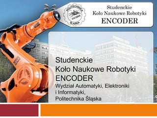 Studenckie
Koło Naukowe Robotyki
ENCODER
Wydział Automatyki, Elektroniki
i Informatyki,
Politechnika Śląska
 