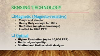 SENSING TECHNOLOGY
Magnetic (Magneto-resistive)
• Tough and simple
• Heavy Duty enough for Mills
• No Optics (no glass breakage)
• Limited to 2048 PPR
 Optical
• Higher Resolution (up to 10,000 PPR)
• Better signal quality
• Shafted and Hollow shaft designs
 