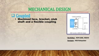 MECHANICAL DESIGN
 Coupled
 Machined face, bracket, stub
shaft and a flexible coupling.
NorthStar: RIM 6200, HSD44
Dynapar: H56 Rotopulser
 
