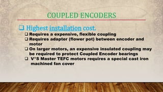 COUPLED ENCODERS
 Highest installation cost.
 Requires a expensive, flexible coupling
 Requires adapter (flower pot) between encoder and
motor
 On larger motors, an expensive insulated coupling may
be required to protect Coupled Encoder bearings
 V*S Master TEFC motors requires a special cast iron
machined fan cover
 