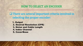 HOW TO SELECT AN ENCODER
There are several important criteria involved in
selecting the proper encoder:
1. Output
2. Desired Resolution (CPR)
3. Noise and Cable Length
4. Index Channel
5. Cover/Base
 