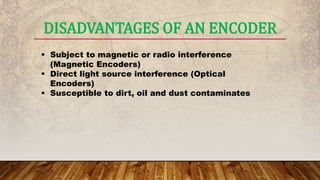 DISADVANTAGES OF AN ENCODER
 Subject to magnetic or radio interference
(Magnetic Encoders)
 Direct light source interference (Optical
Encoders)
 Susceptible to dirt, oil and dust contaminates
 