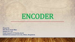 ENCODER
Present By:
Md. Hasan Imam Bijoy
Student of C.S.E
Email: hasan15-11743@diu.edu.bd
Daffodil International University, Dhaka, Bangladesh.
 