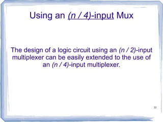 35
Using an (n / 4)-input Mux
The design of a logic circuit using an (n / 2)-input
multiplexer can be easily extended to the use of
an (n / 4)-input multiplexer.
 