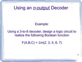 38
Using an n-output Decoder
Example:
Using a 3-to-8 decoder, design a logic circuit to
realize the following Boolean function
F(A,B,C) = m(2, 3, 5, 6, 7)
 