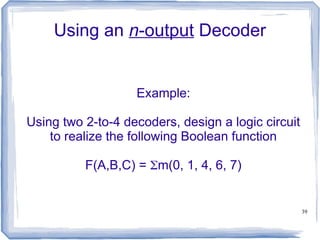 39
Using an n-output Decoder
Example:
Using two 2-to-4 decoders, design a logic circuit
to realize the following Boolean function
F(A,B,C) = m(0, 1, 4, 6, 7)
 