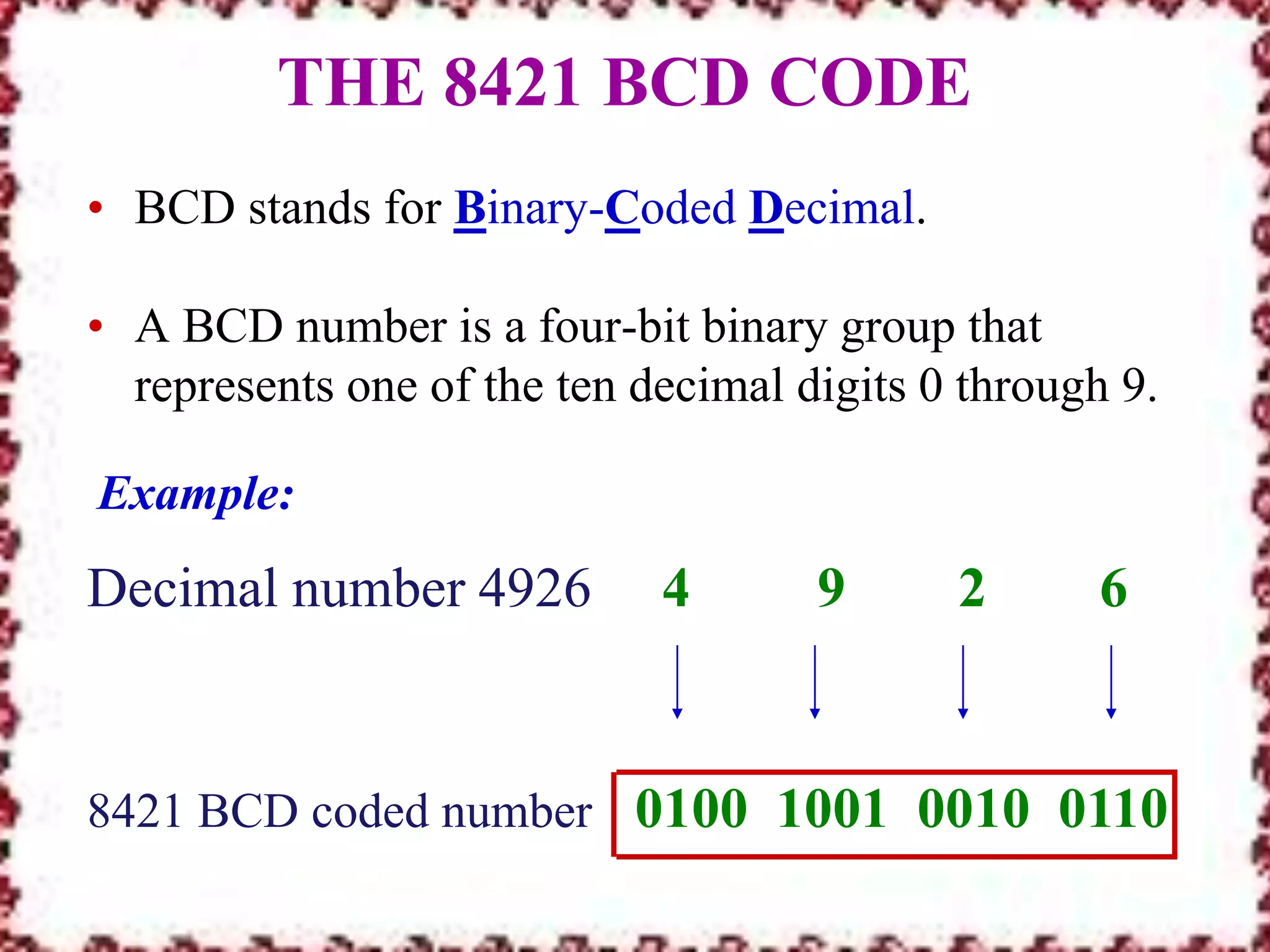 THE 8421 BCD CODEBCD stands for Binary-Coded Decimal.A BCD number is a four-bit binary group that represents one of the ten decimal digits 0 through 9.	Example:Decimal number 4926 4 9 2 68421 BCD coded number0100 10010010 0110