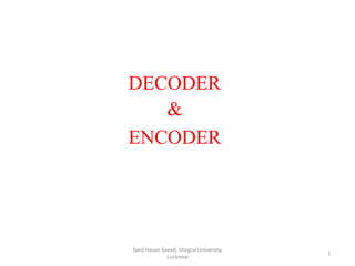 DECODER
&
ENCODER
Syed Hasan Saeed, Integral University,
Lucknow
1
 