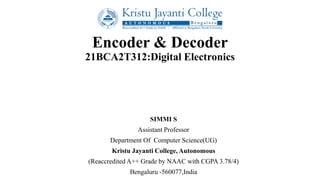 Encoder & Decoder
21BCA2T312:Digital Electronics
SIMMI S
Assistant Professor
Department Of Computer Science(UG)
Kristu Jayanti College, Autonomous
(Reaccredited A++ Grade by NAAC with CGPA 3.78/4)
Bengaluru -560077,India
 