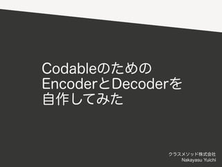 Codableのための
EncoderとDecoderを
自作してみた
クラスメソッド株式会社
Nakayasu Yuichi
 