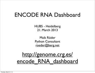 ENCODE RNA Dashboard
                               HUB5 - Heidelberg
                                21. March 2013

                                  Maik Röder
                               Python Consultant
                               roeder@berg.net

                           http://genome.crg.es/
                         encode_RNA_dashboard
Thursday, March 21, 13
 