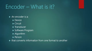 Encoder – What is it?
 An encoder is a:
 Device
 Circuit
 Transducer
 Software Program
 Algorithm
 Person
 that converts information from one format to another
 