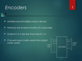 Encoders
 Multiple-input/multiple-output device.
 Performs the inverse function of a Decoder.
 Outputs ( m ) are less than inputs ( n ).
 Converts input code words into output
code words.
1
input
code
output
code
ENCODER
 