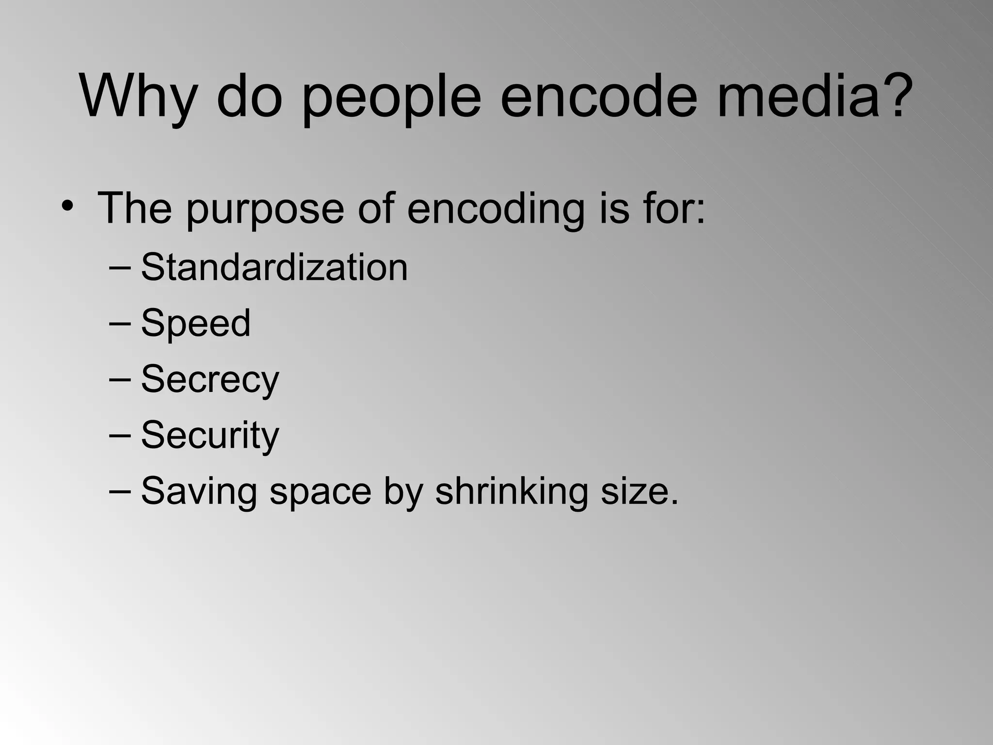 Why do people encode media? The purpose of encoding is for:  Standardization  Speed  Secrecy  Security Saving space by shrinking size.  