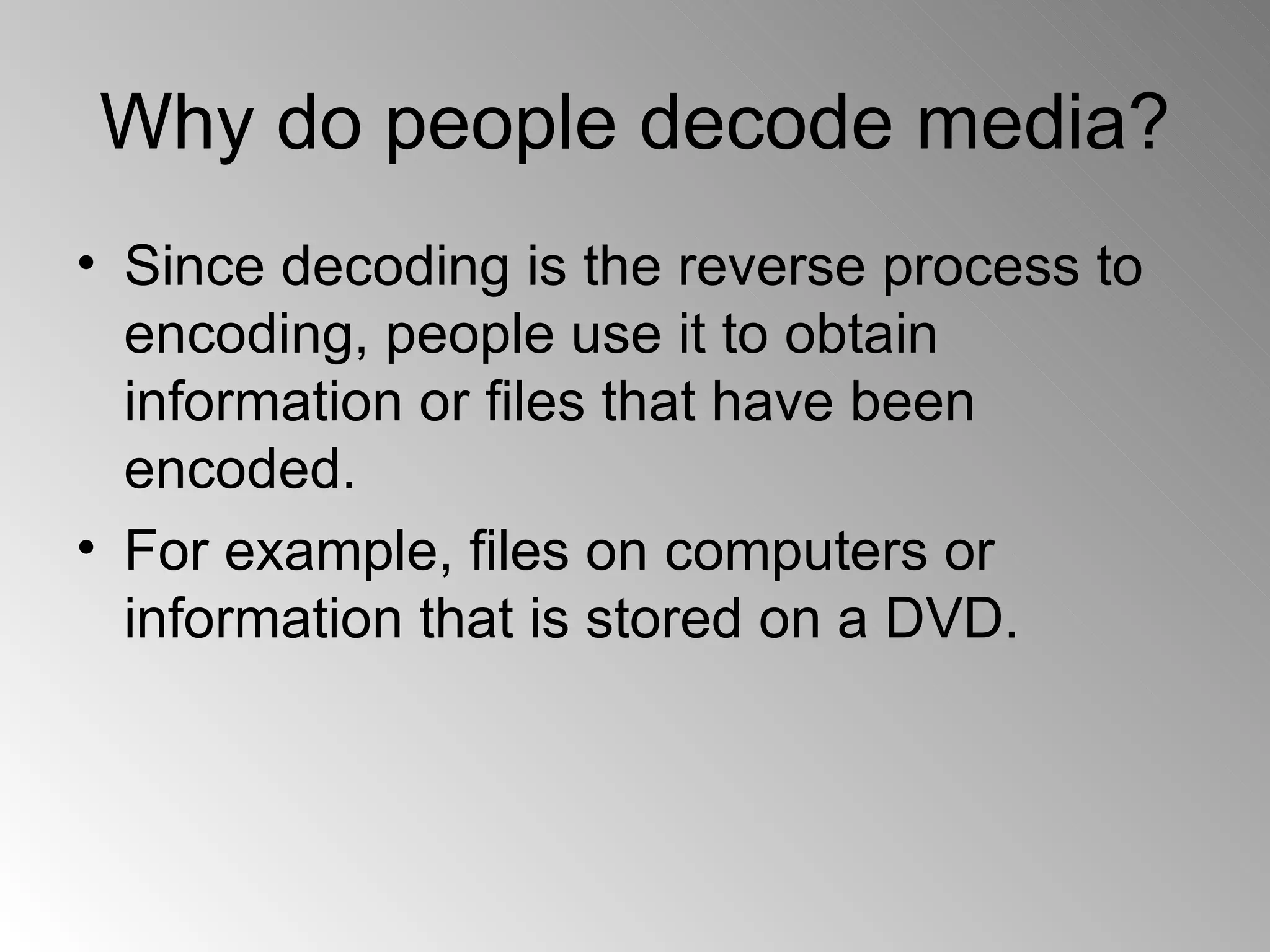 Why do people decode media? Since decoding is the reverse process to encoding, people use it to obtain information or files that have been encoded. For example, files on computers or information that is stored on a DVD. 