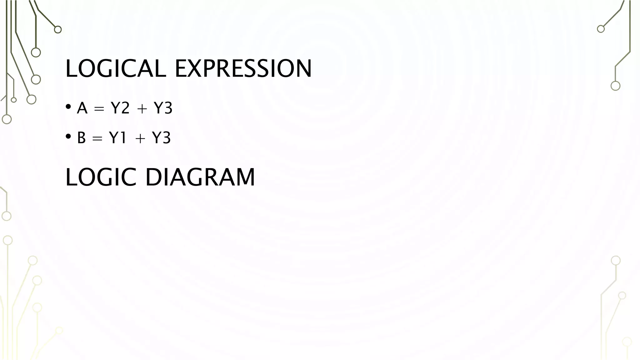 LOGICAL EXPRESSION
• A = Y2 + Y3
• B = Y1 + Y3
LOGIC DIAGRAM
 