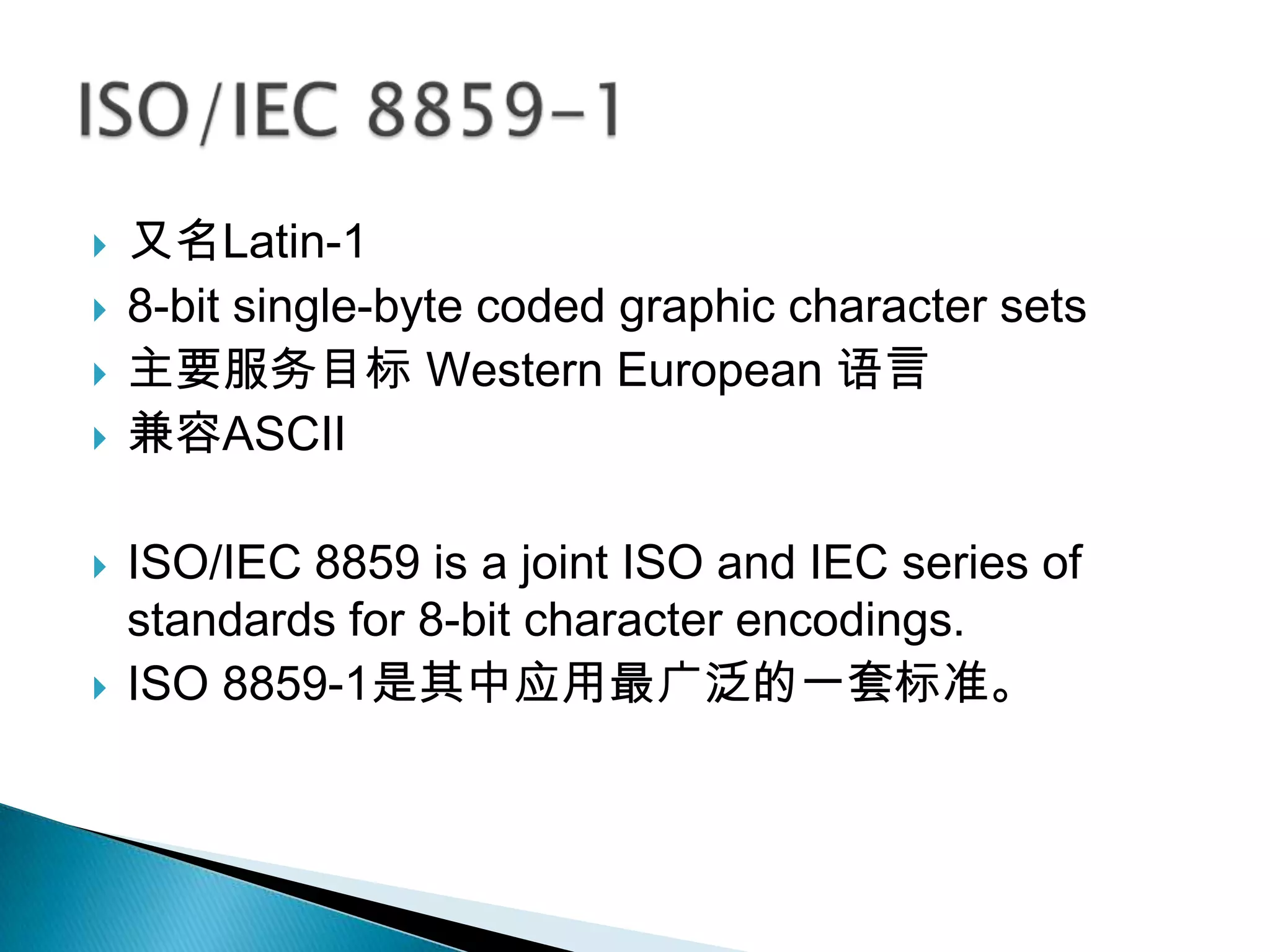    又名Latin-1
   8-bit single-byte coded graphic character sets
   主要服务目标 Western European 语言
   兼容ASCII

   ISO/IEC 8859 is a joint ISO and IEC series of
    standards for 8-bit character encodings.
   ISO 8859-1是其中应用最广泛的一套标准。
 
