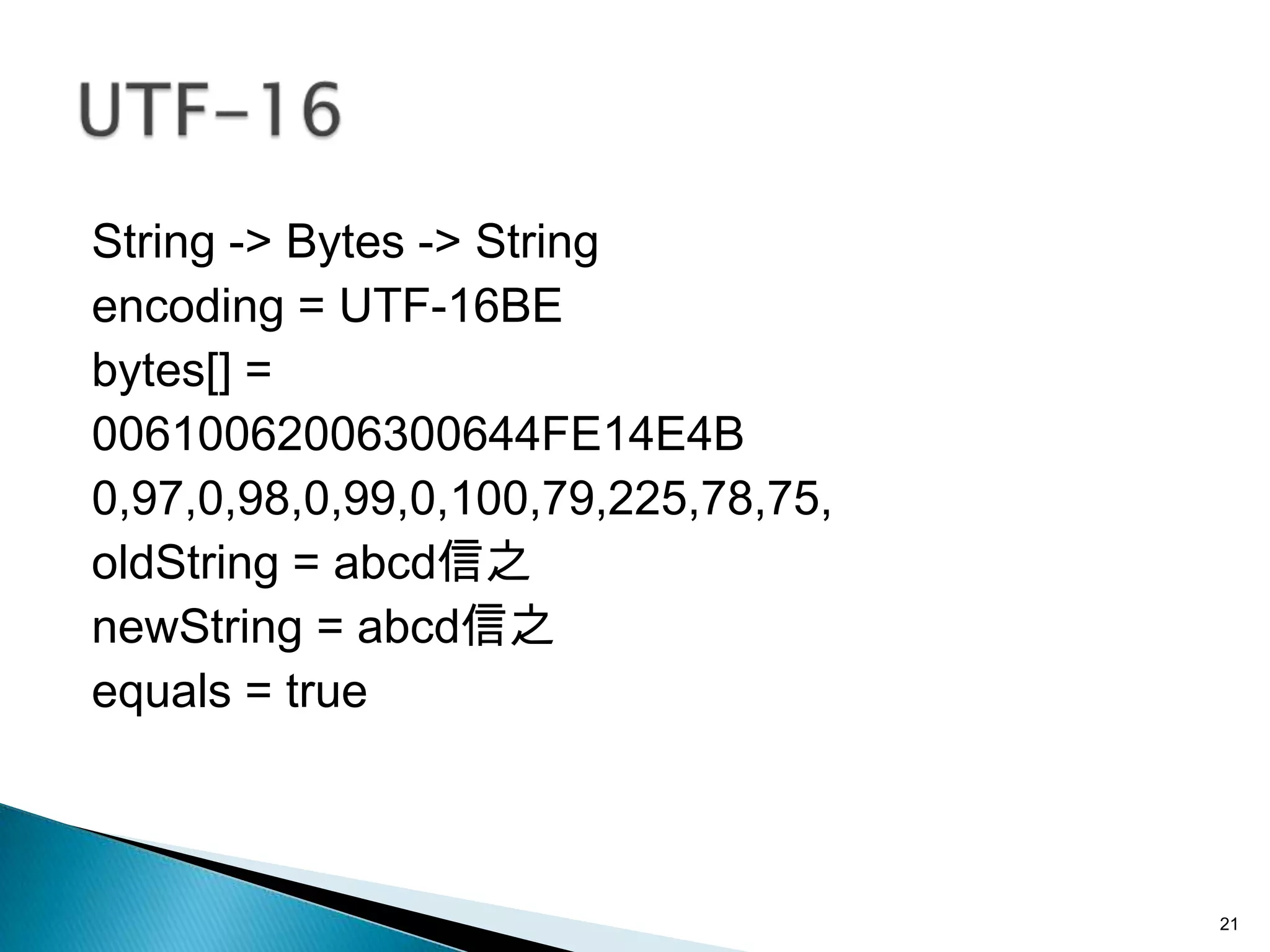 String -> Bytes -> String
encoding = UTF-16BE
bytes[] =
00610062006300644FE14E4B
0,97,0,98,0,99,0,100,79,225,78,75,
oldString = abcd信之
newString = abcd信之
equals = true



                                     21
 