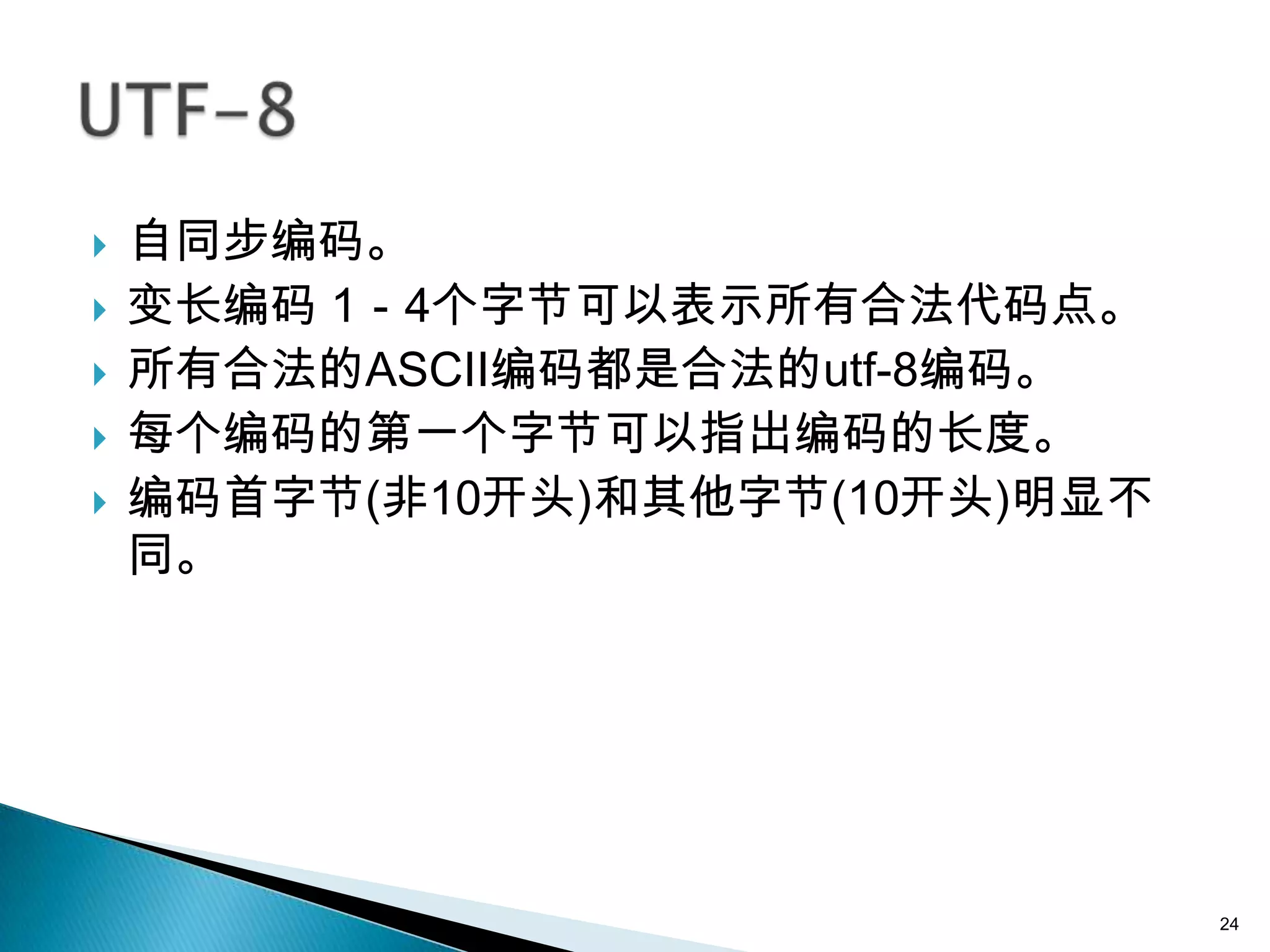    自同步编码。
   变长编码 1－4个字节可以表示所有合法代码点。
   所有合法的ASCII编码都是合法的utf-8编码。
   每个编码的第一个字节可以指出编码的长度。
   编码首字节(非10开头)和其他字节(10开头)明显不
    同。




                                 24
 