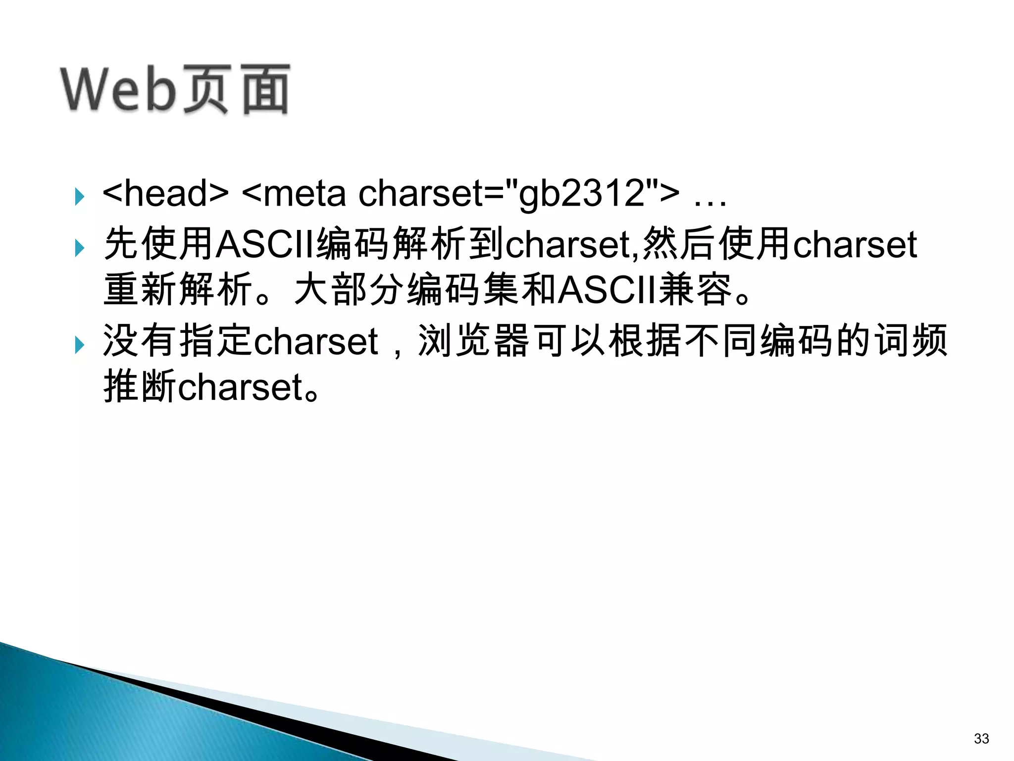    <head> <meta charset="gb2312"> …
   先使用ASCII编码解析到charset,然后使用charset
    重新解析。大部分编码集和ASCII兼容。
   没有指定charset，浏览器可以根据不同编码的词频
    推断charset。




                                       33
 