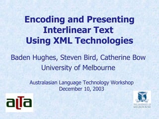 Encoding and Presenting Interlinear Text  Using XML Technologies Baden Hughes, Steven Bird, Catherine Bow University of Melbourne Australasian Language Technology Workshop December 10, 2003 