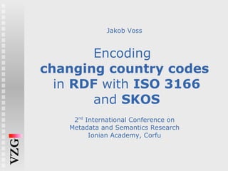 Jakob Voss Encoding  changing country codes  in  RDF  with  ISO 3166  and  SKOS 2 nd  International Conference on Metadata and Semantics Research Ionian Academy, Corfu 