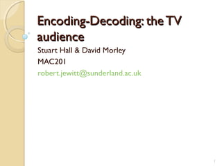 Encoding-Decoding: the TV
audience
Stuart Hall & David Morley
MAC201
robert.jewitt@sunderland.ac.uk




                                 1
 