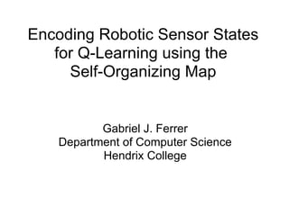 Encoding Robotic Sensor States for Q-Learning using the  Self-Organizing Map Gabriel J. Ferrer Department of Computer Science Hendrix College 
