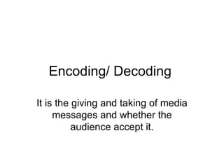 Encoding/ Decoding  It is the giving and taking of media messages and whether the audience accept it. 