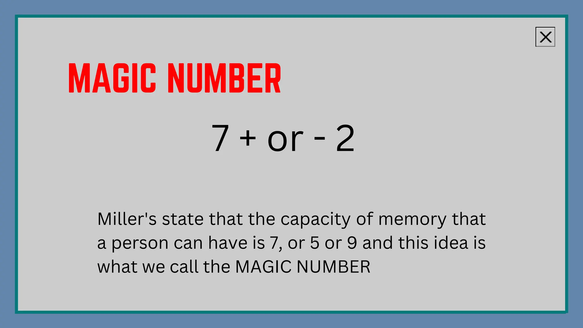 7 + or - 2
Miller's state that the capacity of memory that
a person can have is 7, or 5 or 9 and this idea is
what we call the MAGIC NUMBER
 