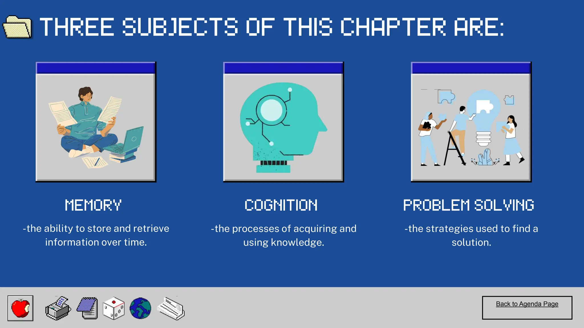 Back to Agenda Page
-the ability to store and retrieve
information over time.
-the processes of acquiring and
using knowledge.
-the strategies used to find a
solution.
 