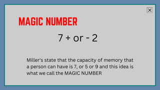 7 + or - 2
Miller's state that the capacity of memory that
a person can have is 7, or 5 or 9 and this idea is
what we call the MAGIC NUMBER
 