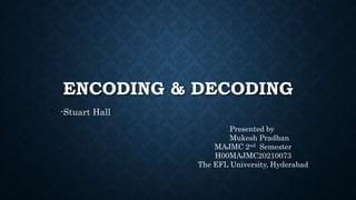ENCODING & DECODING
-Stuart Hall
Presented by
Mukesh Pradhan
MAJMC 2nd Semester
H00MAJMC20210073
The EFL University, Hyderabad
 
