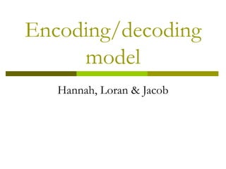 Encoding/decoding
     model
   Hannah, Loran & Jacob
 