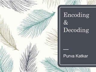 Encoding
&
Decoding
Purva Katkar
 