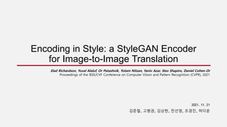 Encoding in Style: a StyleGAN Encoder
for Image-to-Image Translation
2021. 11. 21
김준철, 고형권, 김상현, 전선영, 조경진, 허다운
Elad Richardson, Yuval Alaluf, Or Patashnik, Yotam Nitzan, Yaniv Azar, Stav Shapiro, Daniel Cohen-Or
Proceedings of the IEEE/CVF Conference on Computer Vision and Pattern Recognition (CVPR), 2021
 